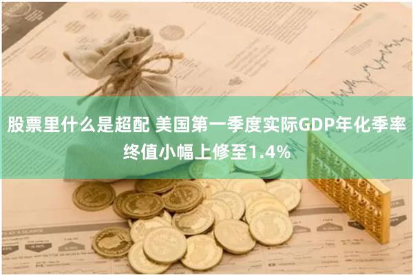 股票里什么是超配 美国第一季度实际GDP年化季率终值小幅上修至1.4%