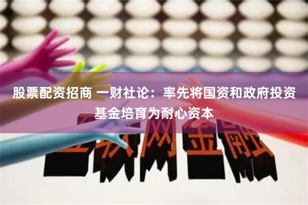 股票配资招商 一财社论：率先将国资和政府投资基金培育为耐心资本