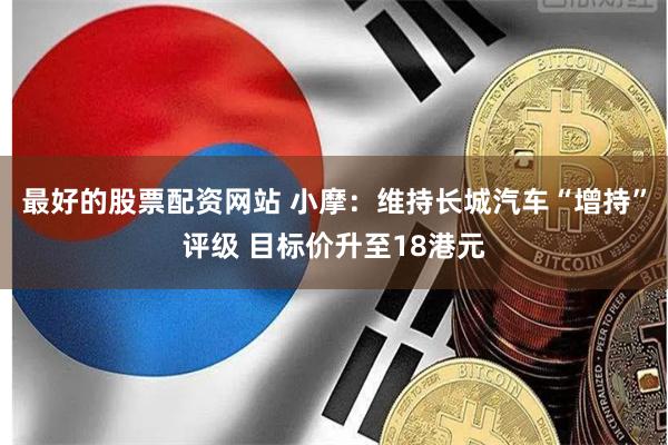 最好的股票配资网站 小摩：维持长城汽车“增持”评级 目标价升至18港元