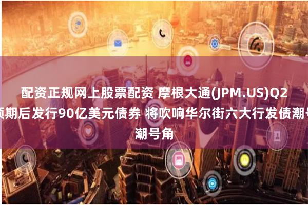 配资正规网上股票配资 摩根大通(JPM.US)Q2超预期后发行90亿美元债券 将吹响华尔街六大行发债潮号角