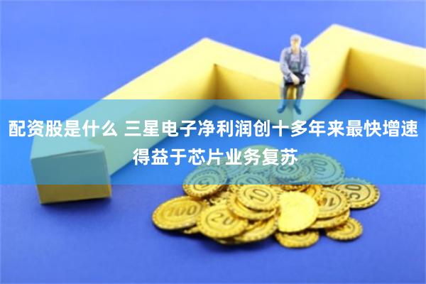 配资股是什么 三星电子净利润创十多年来最快增速 得益于芯片业务复苏