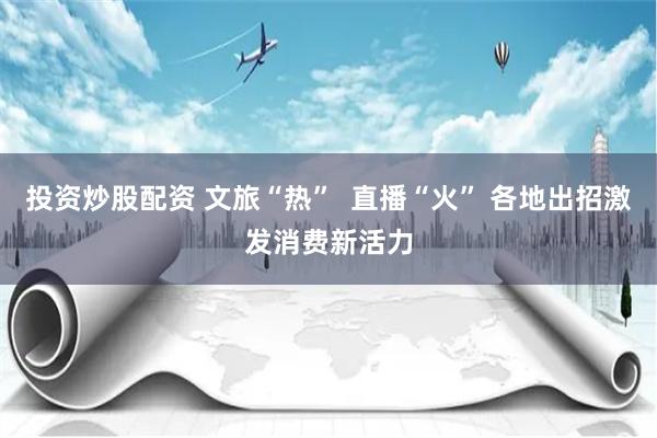 投资炒股配资 文旅“热”  直播“火” 各地出招激发消费新活力