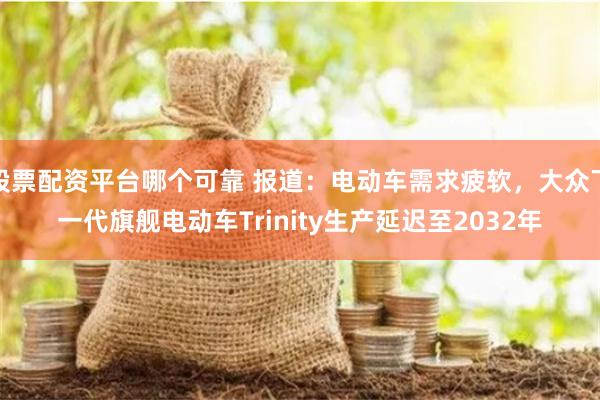 股票配资平台哪个可靠 报道：电动车需求疲软，大众下一代旗舰电动车Trinity生产延迟至2032年