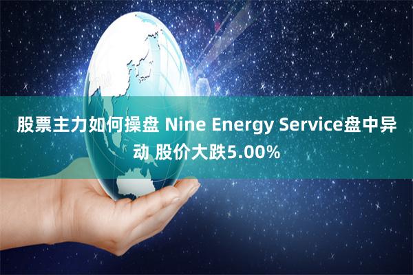 股票主力如何操盘 Nine Energy Service盘中异动 股价大跌5.00%