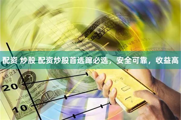 配资 炒股 配资炒股首选蹿必选，安全可靠，收益高