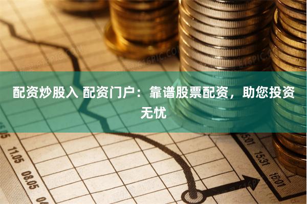 配资炒股入 配资门户：靠谱股票配资，助您投资无忧
