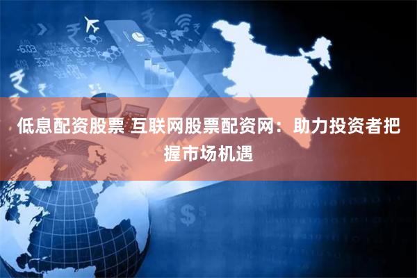 低息配资股票 互联网股票配资网：助力投资者把握市场机遇