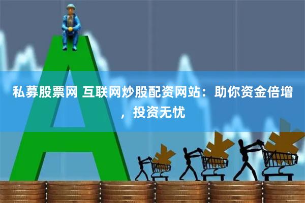 私募股票网 互联网炒股配资网站：助你资金倍增，投资无忧