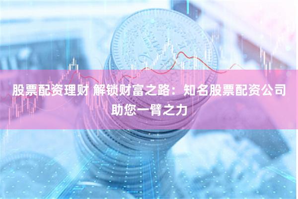 股票配资理财 解锁财富之路：知名股票配资公司助您一臂之力