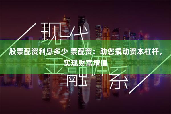 股票配资利息多少 票配资：助您撬动资本杠杆，实现财富增值