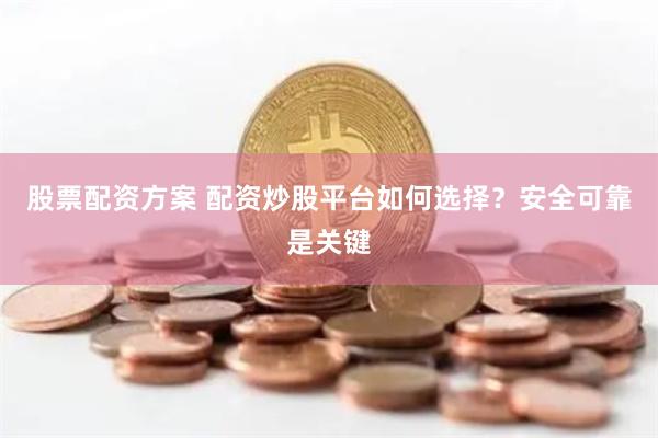 股票配资方案 配资炒股平台如何选择？安全可靠是关键
