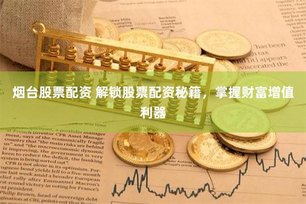 烟台股票配资 解锁股票配资秘籍，掌握财富增值利器
