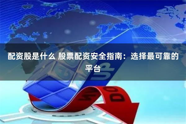 配资股是什么 股票配资安全指南：选择最可靠的平台