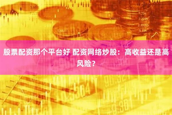 股票配资那个平台好 配资网络炒股：高收益还是高风险？