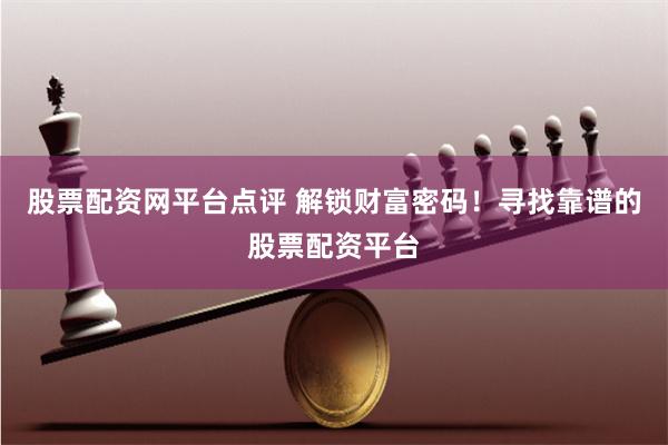 股票配资网平台点评 解锁财富密码！寻找靠谱的股票配资平台