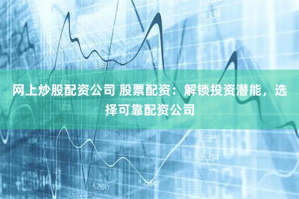 网上炒股配资公司 股票配资：解锁投资潜能，选择可靠配资公司