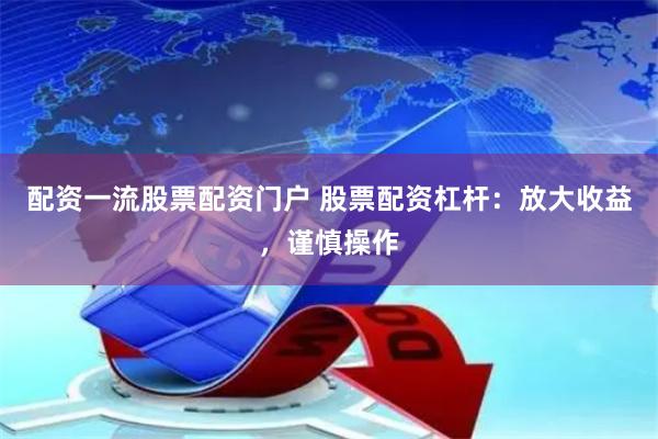 配资一流股票配资门户 股票配资杠杆：放大收益，谨慎操作