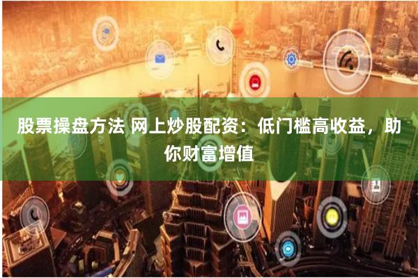 股票操盘方法 网上炒股配资：低门槛高收益，助你财富增值