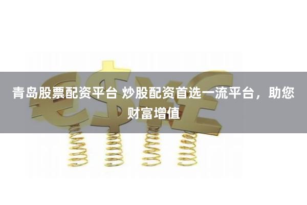 青岛股票配资平台 炒股配资首选一流平台，助您财富增值