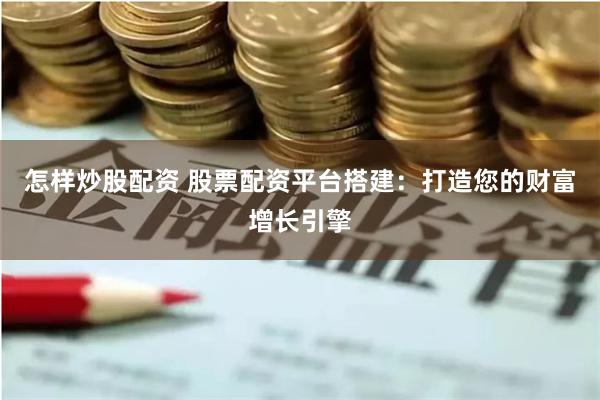 怎样炒股配资 股票配资平台搭建：打造您的财富增长引擎