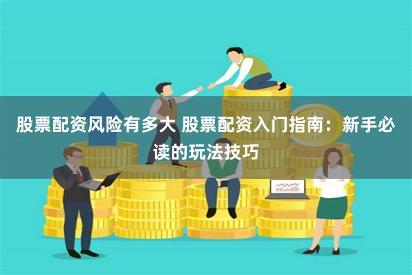 股票配资风险有多大 股票配资入门指南：新手必读的玩法技巧