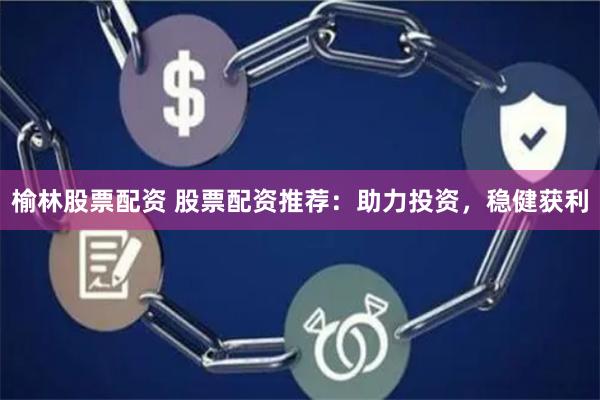 榆林股票配资 股票配资推荐：助力投资，稳健获利