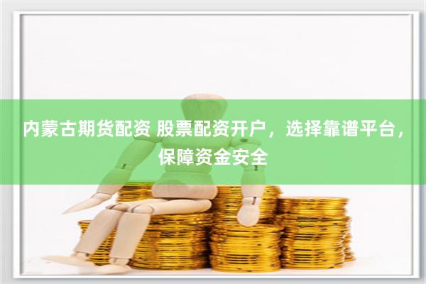 内蒙古期货配资 股票配资开户，选择靠谱平台，保障资金安全