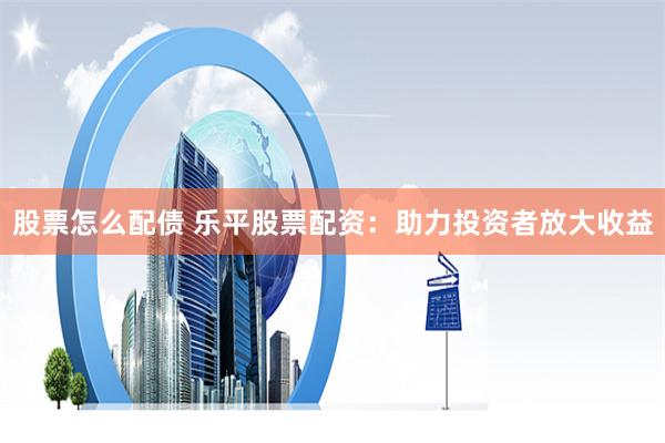 股票怎么配债 乐平股票配资：助力投资者放大收益