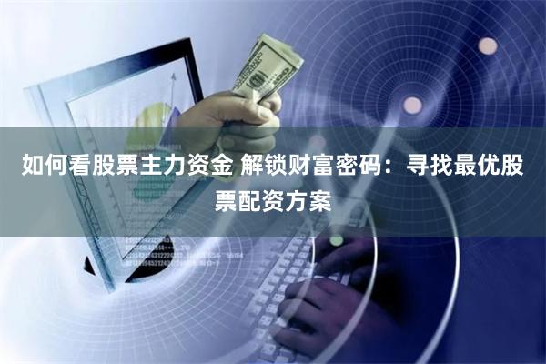 如何看股票主力资金 解锁财富密码：寻找最优股票配资方案