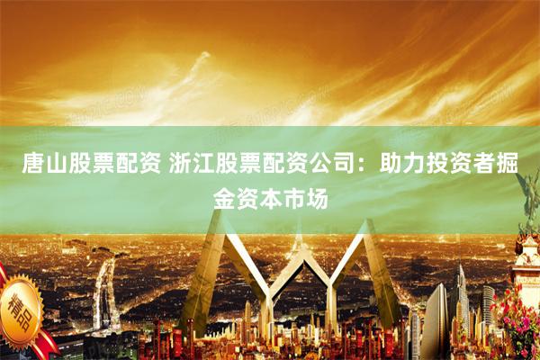 唐山股票配资 浙江股票配资公司：助力投资者掘金资本市场
