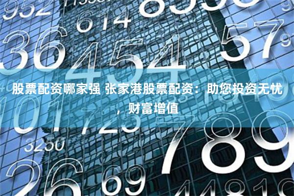 股票配资哪家强 张家港股票配资：助您投资无忧，财富增值