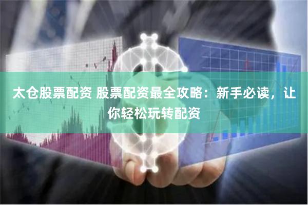 太仓股票配资 股票配资最全攻略：新手必读，让你轻松玩转配资