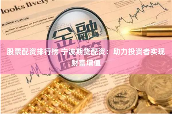 股票配资排行榜 宁波期货配资：助力投资者实现财富增值