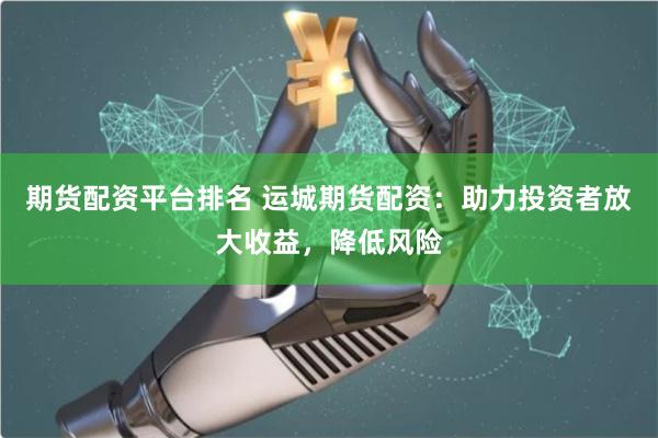 期货配资平台排名 运城期货配资：助力投资者放大收益，降低风险
