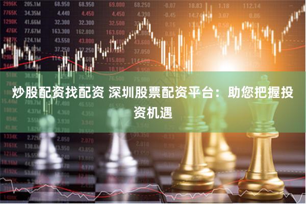 炒股配资找配资 深圳股票配资平台：助您把握投资机遇