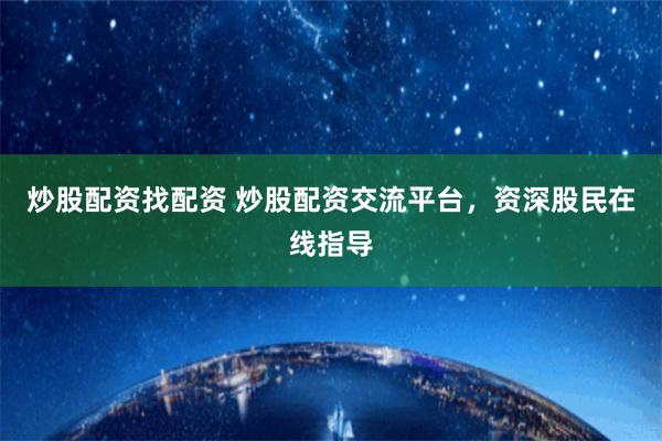 炒股配资找配资 炒股配资交流平台，资深股民在线指导