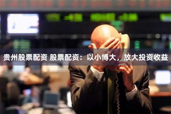 贵州股票配资 股票配资：以小博大，放大投资收益