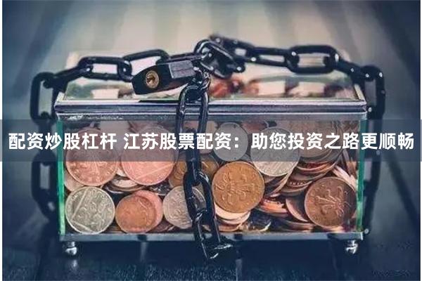配资炒股杠杆 江苏股票配资：助您投资之路更顺畅