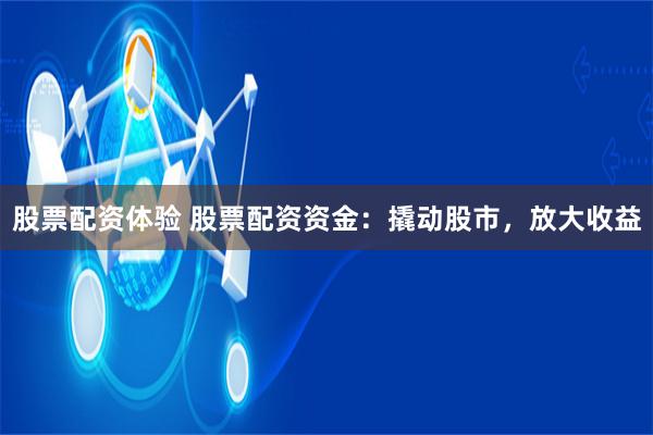 股票配资体验 股票配资资金：撬动股市，放大收益