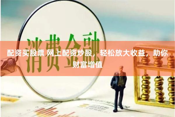 配资买股票 网上配资炒股，轻松放大收益，助你财富增值