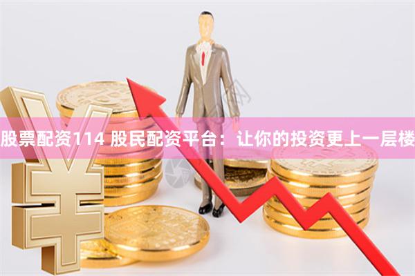股票配资114 股民配资平台：让你的投资更上一层楼