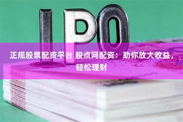 正规股票配资平台 股点网配资：助你放大收益，轻松理财