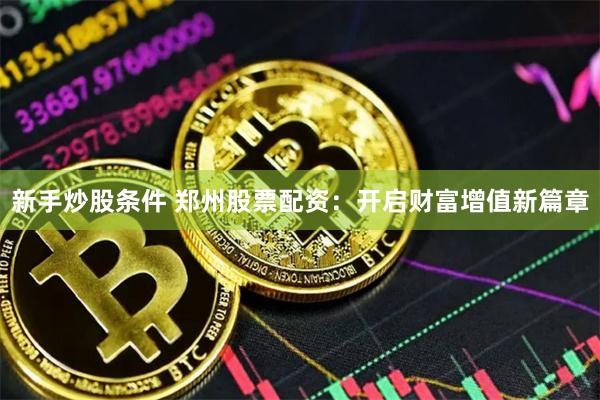 新手炒股条件 郑州股票配资：开启财富增值新篇章