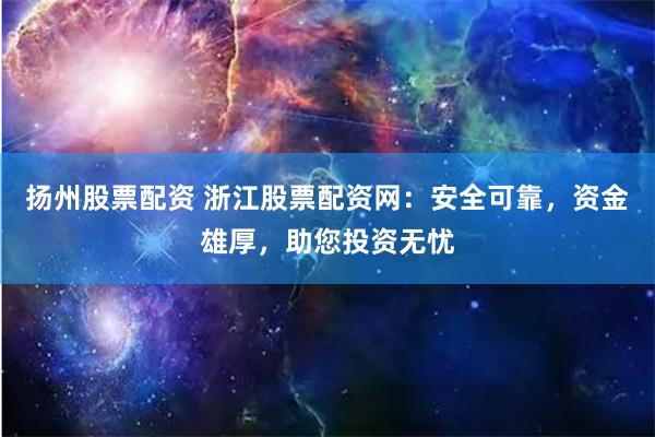 扬州股票配资 浙江股票配资网：安全可靠，资金雄厚，助您投资无忧