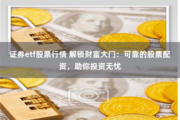 证券etf股票行情 解锁财富大门：可靠的股票配资，助你投资无忧