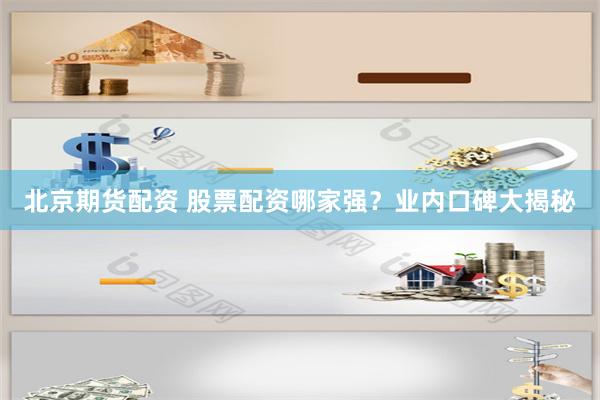 北京期货配资 股票配资哪家强？业内口碑大揭秘