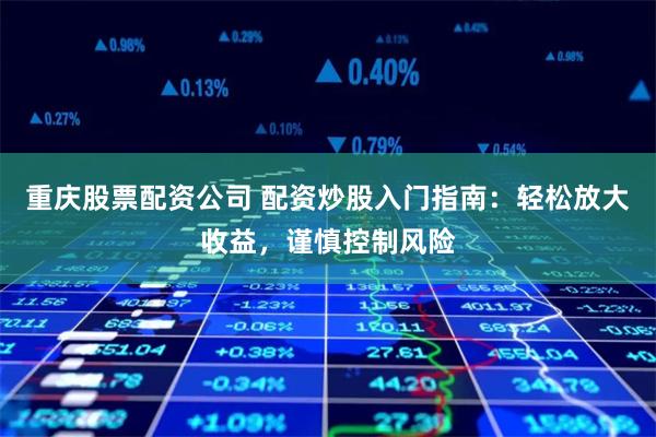 重庆股票配资公司 配资炒股入门指南：轻松放大收益，谨慎控制风险