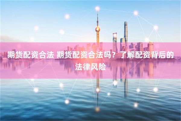 期货配资合法 期货配资合法吗？了解配资背后的法律风险