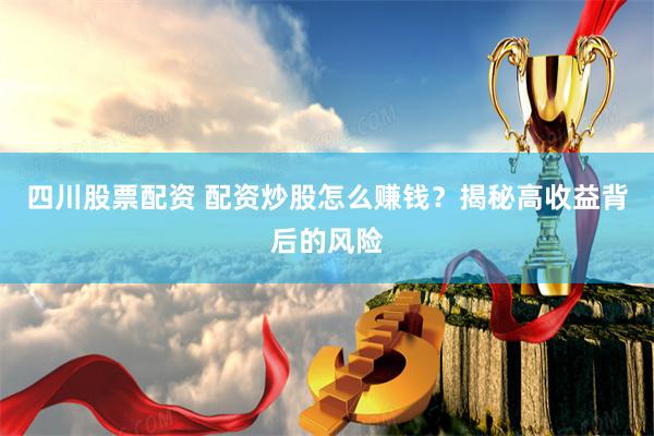 四川股票配资 配资炒股怎么赚钱？揭秘高收益背后的风险
