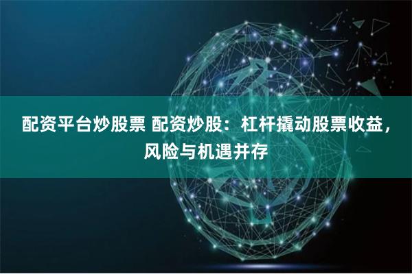 配资平台炒股票 配资炒股：杠杆撬动股票收益，风险与机遇并存